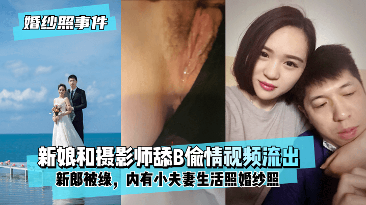 网曝-【婚纱照事件】新娘背着新郎和拍婚纱照的摄影师舔B偷情视频流出！内有小夫妻生活照婚纱照！