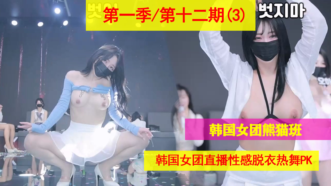 第一季十二期（3）；韩国女团熊猫班直播脱衣热舞